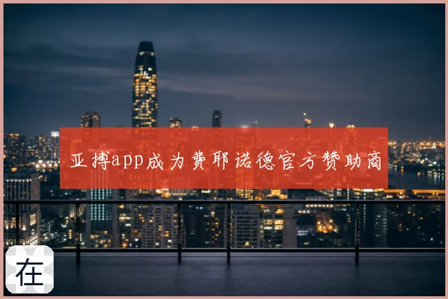 亚搏app成为费耶诺德官方赞助商