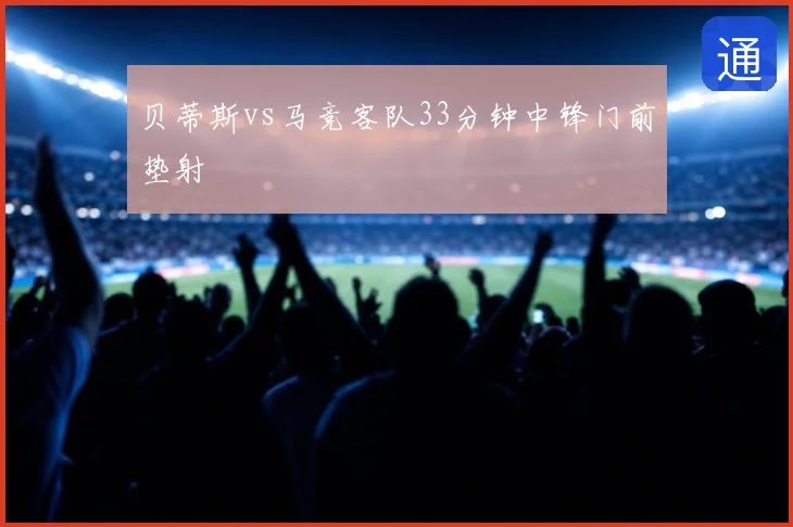 贝蒂斯vs马竞客队33分钟中锋门前垫射