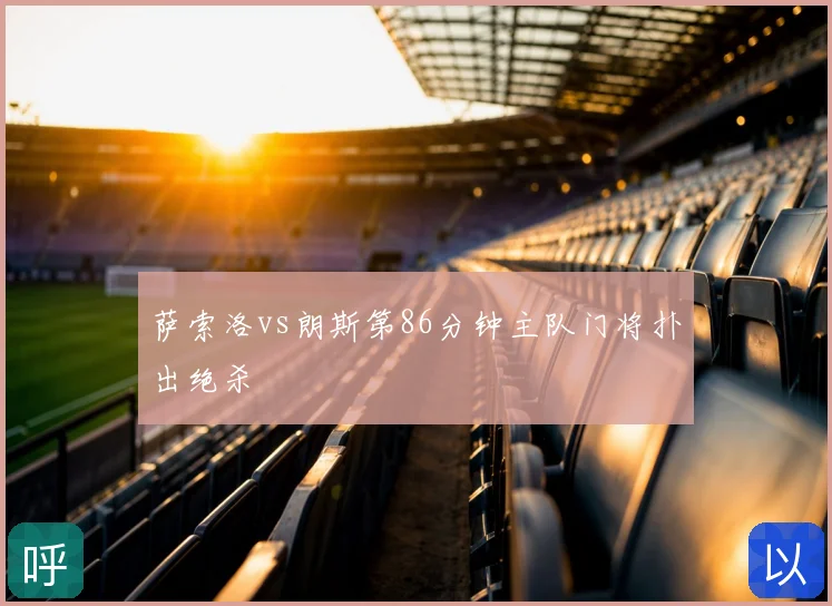 萨索洛vs朗斯第86分钟主队门将扑出绝杀