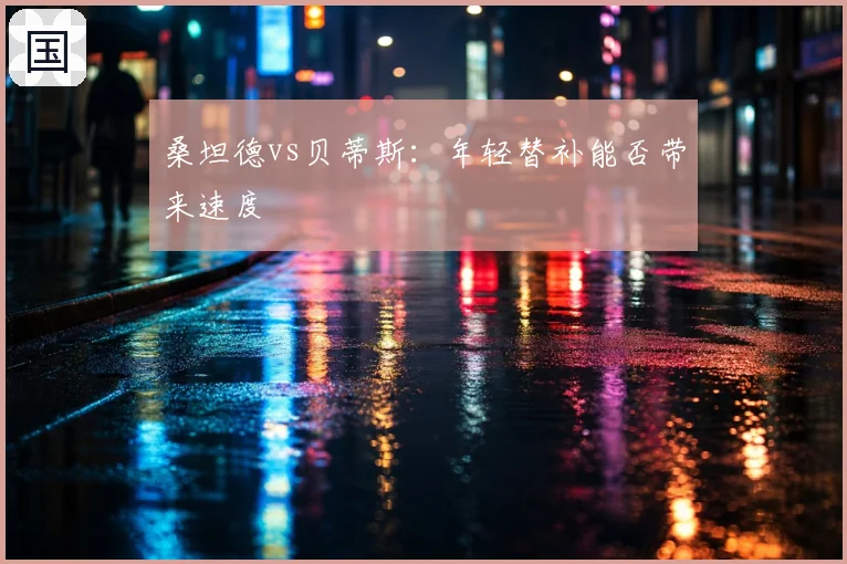 桑坦德vs贝蒂斯:年轻替补能否带来速度